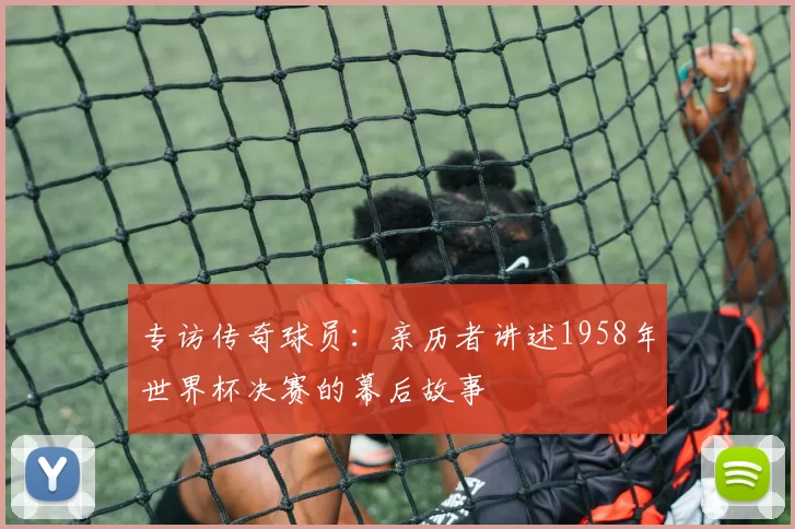 专访传奇球员：亲历者讲述1958年世界杯决赛的幕后故事