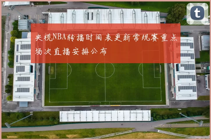 央视NBA转播时间表更新常规赛重点场次直播安排公布