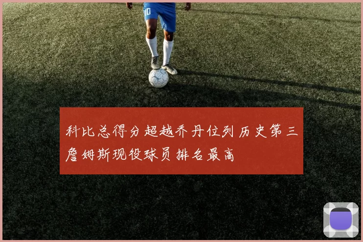 科比总得分超越乔丹位列历史第三詹姆斯现役球员排名最高