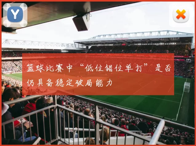 篮球比赛中“低位错位单打”是否仍具备稳定破局能力