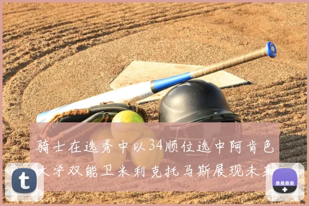 骑士在选秀中以34顺位选中阿肯色大学双能卫米利克托马斯展现未来潜力