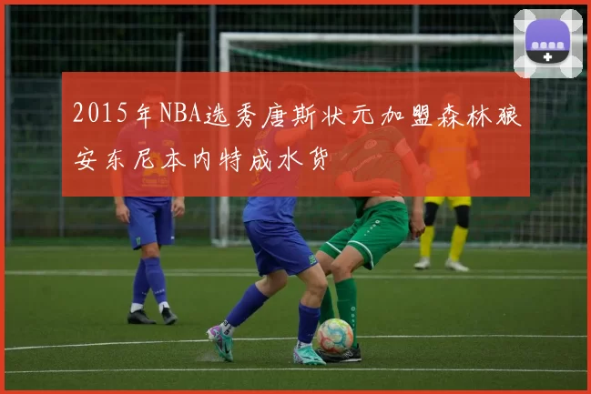 2015年NBA选秀唐斯状元加盟森林狼安东尼本内特成水货