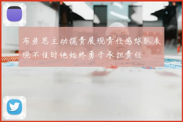 布劳恩主动揽责展现责任感球队表现不佳时他始终勇于承担责任