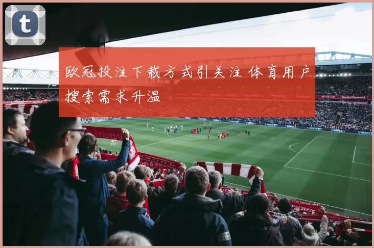 欧冠投注下载方式引关注 体育用户搜索需求升温