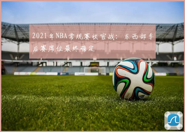2021年NBA常规赛收官战：东西部季后赛席位最终确定