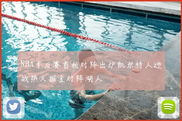 NBA季后赛首轮对阵出炉凯尔特人迎战热火掘金对阵湖人