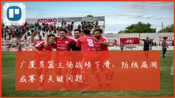 广厦男篮主场战绩下滑，防线漏洞成赛季关键问题