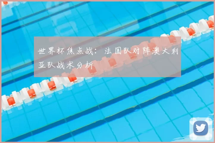 世界杯焦点战：法国队对阵澳大利亚队战术分析