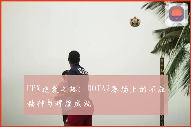 FPX逆袭之路：DOTA2赛场上的不屈精神与辉煌成就