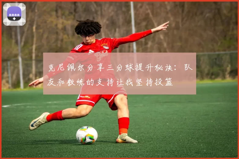 克尼佩尔分享三分球提升秘诀：队友和教练的支持让我坚持投篮