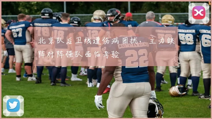 北京队后卫线遭伤病困扰，主力缺阵对阵强队面临考验