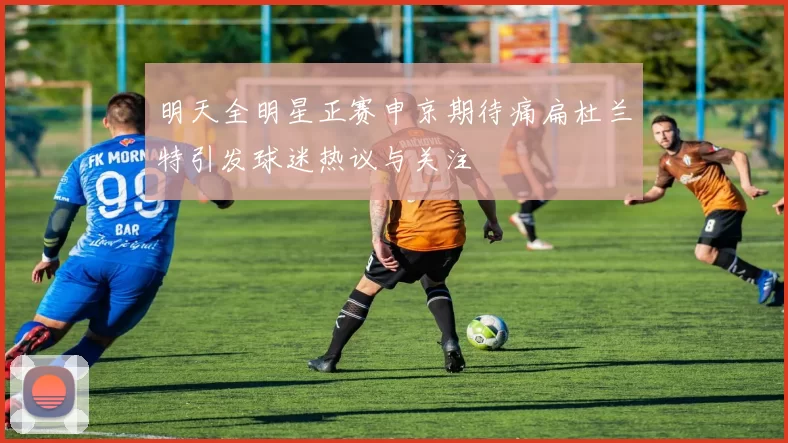 明天全明星正赛申京期待痛扁杜兰特引发球迷热议与关注