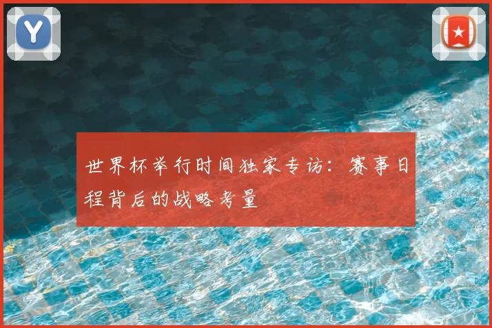 世界杯举行时间独家专访：赛事日程背后的战略考量