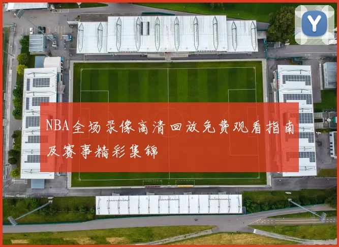 NBA全场录像高清回放免费观看指南及赛事精彩集锦