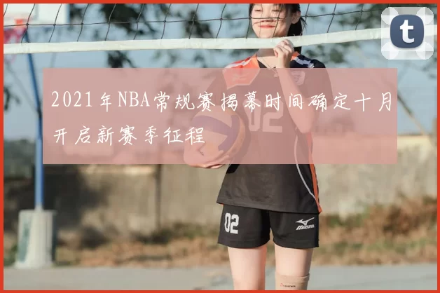 2021年NBA常规赛揭幕时间确定十月开启新赛季征程
