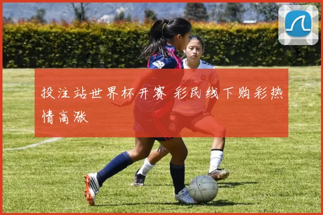 投注站世界杯开赛 彩民线下购彩热情高涨