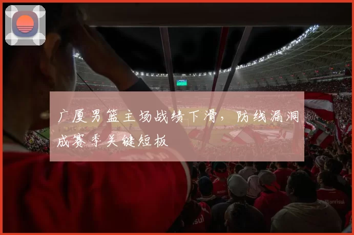 广厦男篮主场战绩下滑，防线漏洞成赛季关键短板