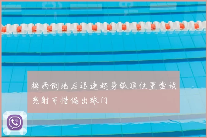 梅西倒地后迅速起身弧顶位置尝试兜射可惜偏出球门