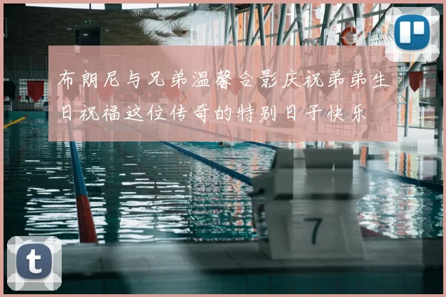 布朗尼与兄弟温馨合影庆祝弟弟生日祝福这位传奇的特别日子快乐