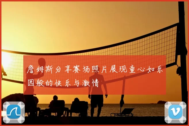 詹姆斯分享赛场照片展现童心如乐园般的快乐与激情