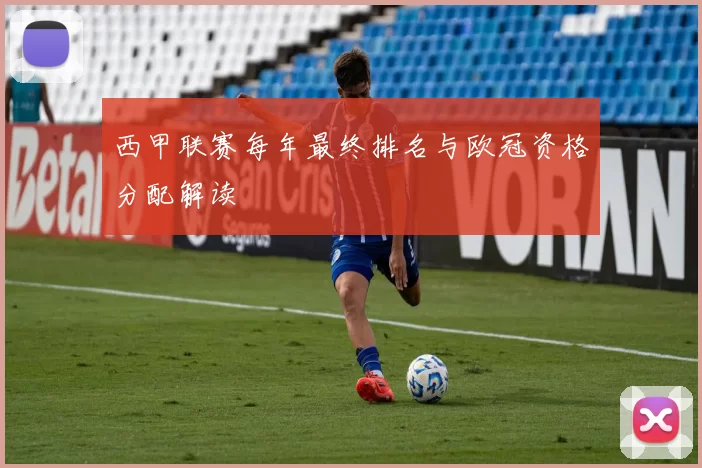 西甲联赛每年最终排名与欧冠资格分配解读