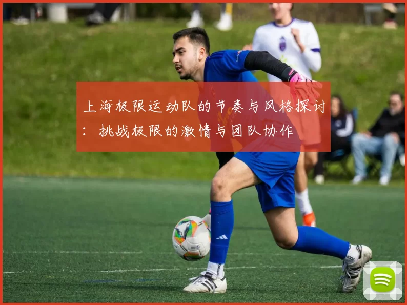 上海极限运动队的节奏与风格探讨：挑战极限的激情与团队协作