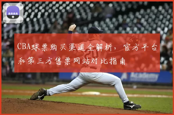 CBA球票购买渠道全解析，官方平台和第三方售票网站对比指南