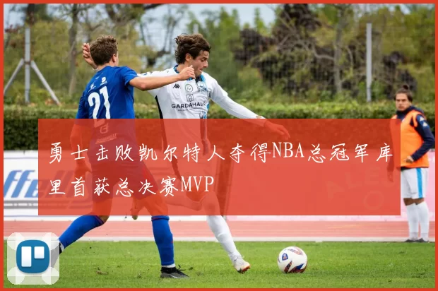 勇士击败凯尔特人夺得NBA总冠军库里首获总决赛MVP