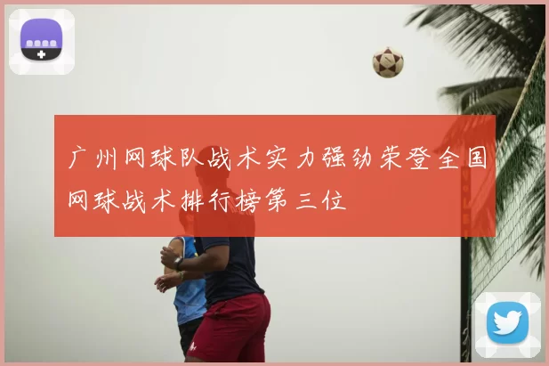 广州网球队战术实力强劲荣登全国网球战术排行榜第三位