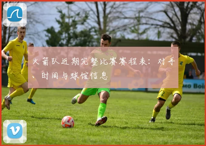 火箭队近期完整比赛赛程表：对手、时间与球馆信息