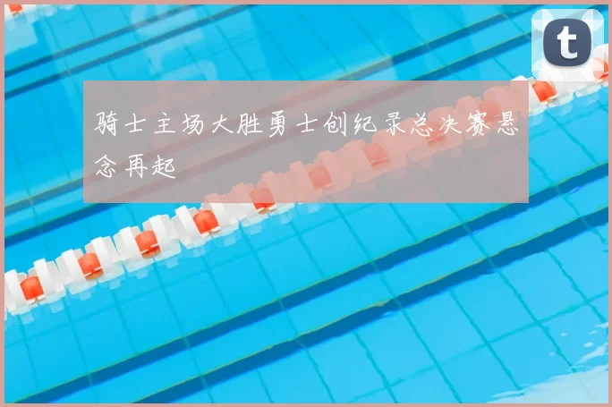 骑士主场大胜勇士创纪录总决赛悬念再起