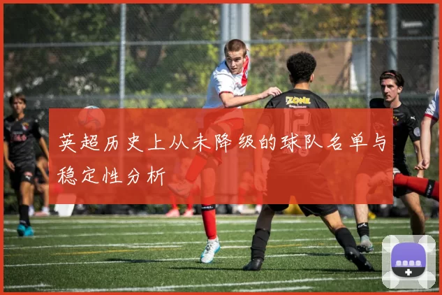 英超历史上从未降级的球队名单与稳定性分析