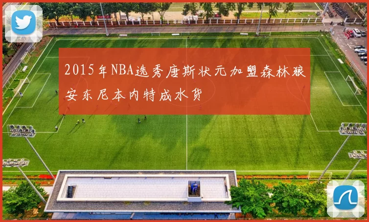 2015年NBA选秀唐斯状元加盟森林狼安东尼本内特成水货