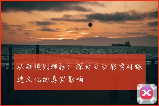 从狂热到理性：探讨合法彩票对球迷文化的真实影响