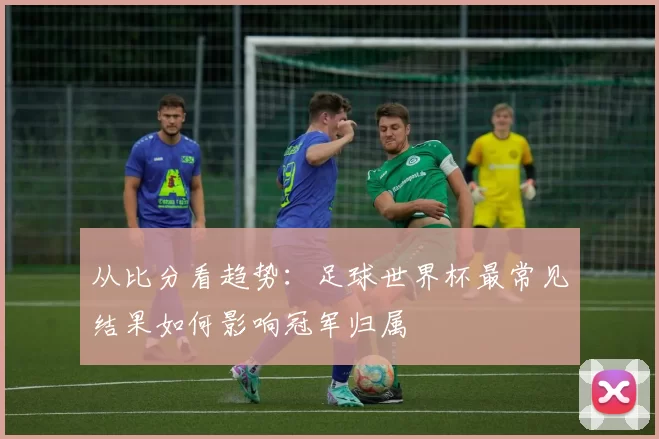从比分看趋势：足球世界杯最常见结果如何影响冠军归属
