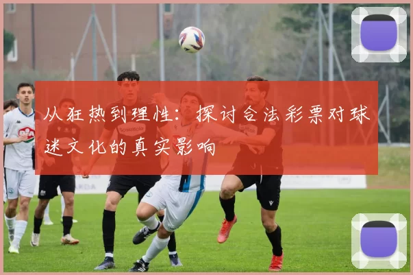 从狂热到理性：探讨合法彩票对球迷文化的真实影响