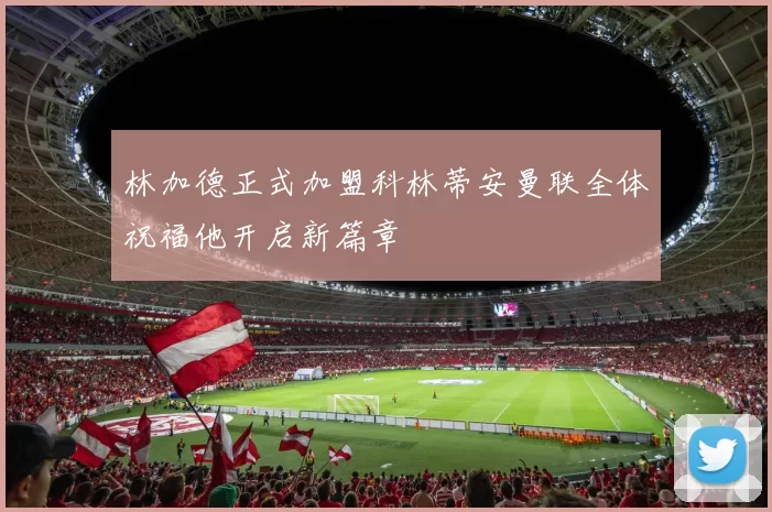 林加德正式加盟科林蒂安曼联全体祝福他开启新篇章