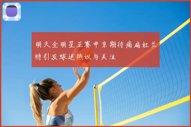明天全明星正赛申京期待痛扁杜兰特引发球迷热议与关注