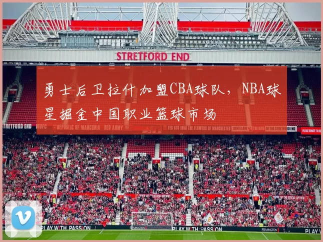 勇士后卫拉什加盟CBA球队，NBA球星掘金中国职业篮球市场