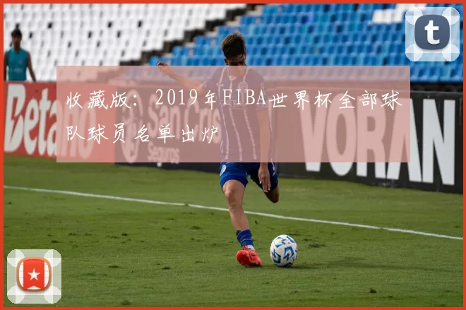 收藏版：2019年FIBA世界杯全部球队球员名单出炉