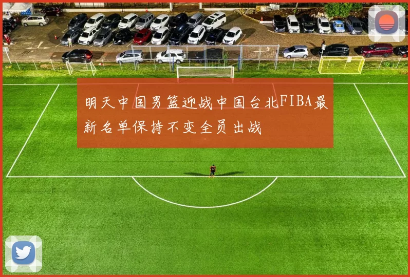 明天中国男篮迎战中国台北FIBA最新名单保持不变全员出战