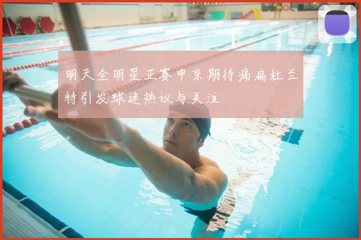明天全明星正赛申京期待痛扁杜兰特引发球迷热议与关注