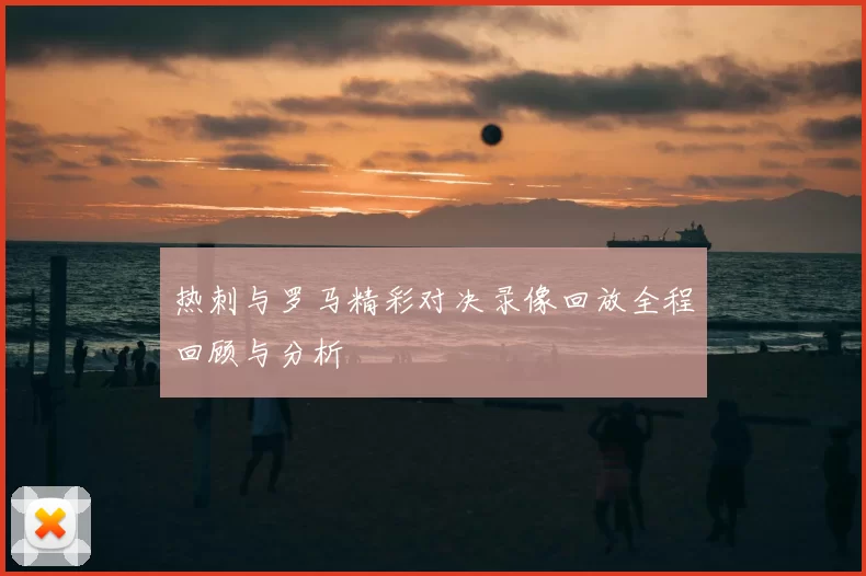 热刺与罗马精彩对决录像回放全程回顾与分析