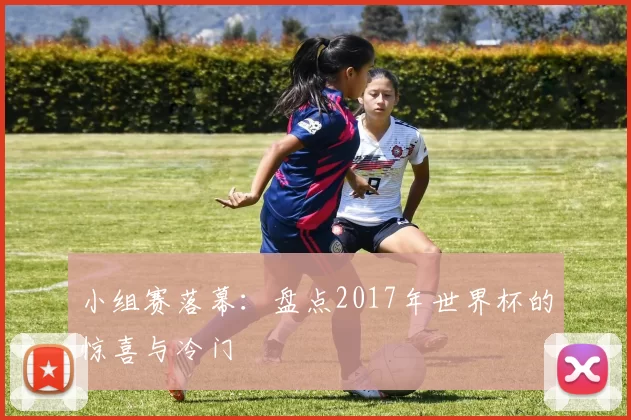 小组赛落幕:盘点2017年世界杯的惊喜与冷门
