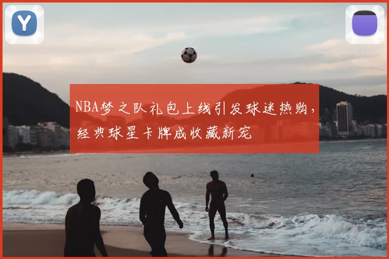 NBA梦之队礼包上线引发球迷热购，经典球星卡牌成收藏新宠