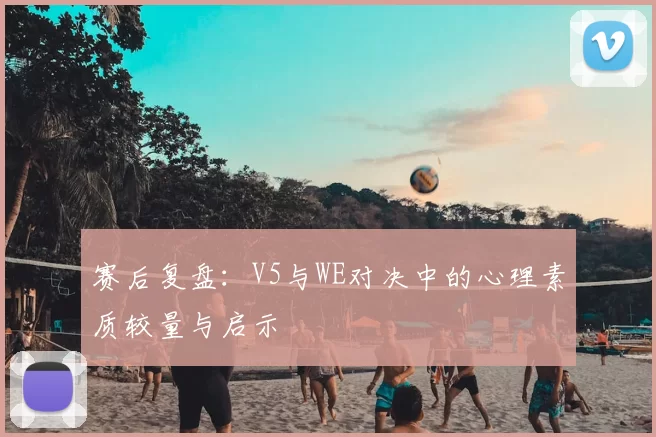 赛后复盘：V5与WE对决中的心理素质较量与启示