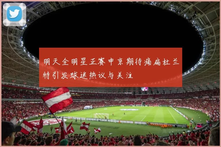 明天全明星正赛申京期待痛扁杜兰特引发球迷热议与关注