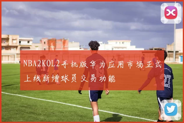 NBA2KOL2手机版华为应用市场正式上线新增球员交易功能