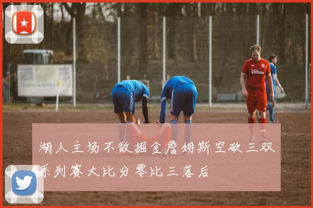 湖人主场不敌掘金詹姆斯空砍三双系列赛大比分零比三落后