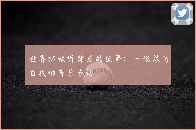 世界杯试听背后的故事：一场放飞自我的音乐专访